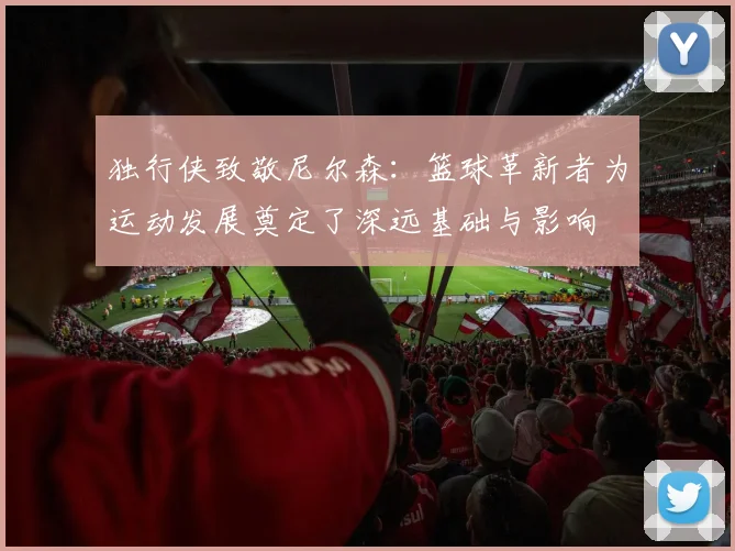 独行侠致敬尼尔森：篮球革新者为运动发展奠定了深远基础与影响