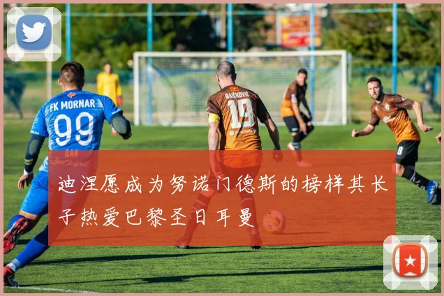 迪涅愿成为努诺门德斯的榜样其长子热爱巴黎圣日耳曼