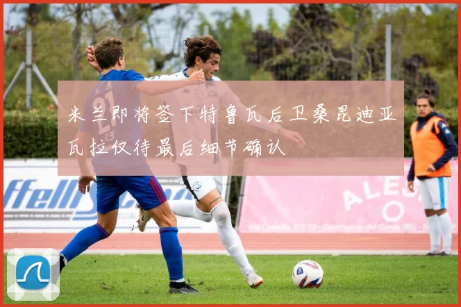 米兰即将签下特鲁瓦后卫桑昆迪亚瓦拉仅待最后细节确认