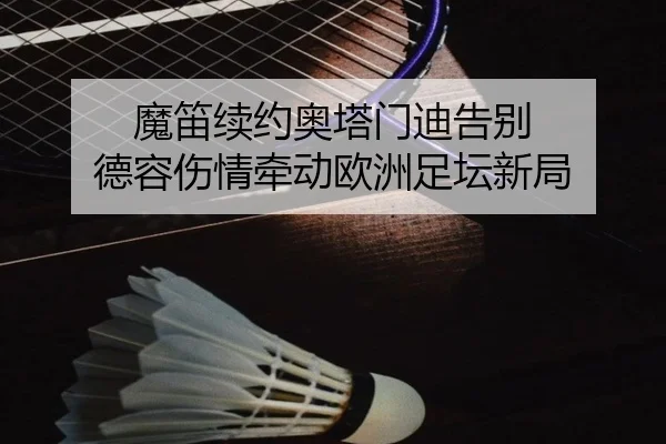 魔笛续约奥塔门迪告别 德容伤情牵动欧洲足坛新局 - MILAN.COMapp