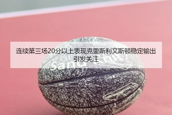 连续第三场20分以上表现克里斯利文斯顿稳定输出引发关注 - MILAN.COMapp