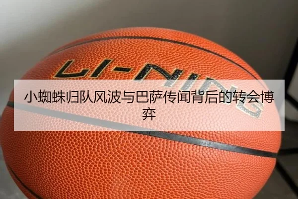 小蜘蛛归队风波与巴萨传闻背后的转会博弈 - MILAN.COMapp