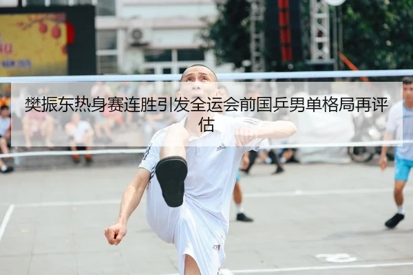 樊振东热身赛连胜引发全运会前国乒男单格局再评估 - MILAN.COMapp