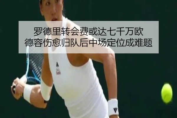 罗德里转会费或达七千万欧 德容伤愈归队后中场定位成难题 - MILAN.COMapp