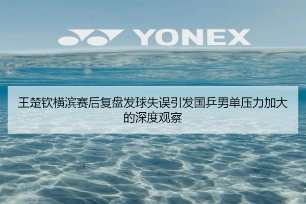 王楚钦横滨赛后复盘发球失误引发国乒男单压力加大的深度观察 - MILAN.COMapp