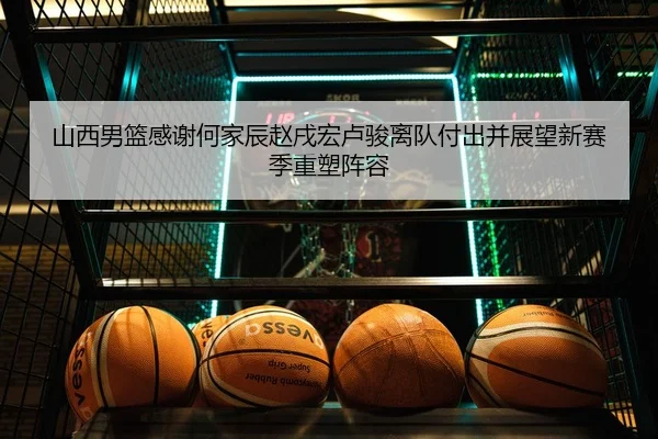 山西男篮感谢何家辰赵戌宏卢骏离队付出并展望新赛季重塑阵容 - MILAN.COMapp